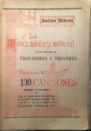 RIBERA, Julián - La música andaluza medieval en las canciones de trovadores y troveros. Fascículo 1º. 130 canciones transcritas (12 armonizadas) de El Cancionero del Arsenal, el de Saint Germain des Prés y el del nº 844 de la Biblioteca Nacional de París