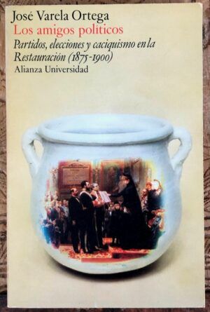 VARELA ORTEGA, José - Los amigos políticos: Partidos, elecciones y caciquismo en la Restauración (1875-1900)