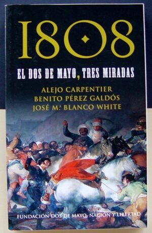 CARPENTIER, Alejo / PÉREZ GALDÓS, Benito / BLANCO WHITE, José Mª - 1808. El Dos de Mayo, tres miradas