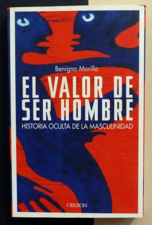 MORILLA, Benigno - El valor de ser hombre. Historia oculta de la masculinidad.