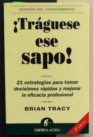TRACY, Brian - ¡Tráguese ese sapo!. 21 estrategias para tomar decisiones rápidas y mejorar la eficacia profesional.