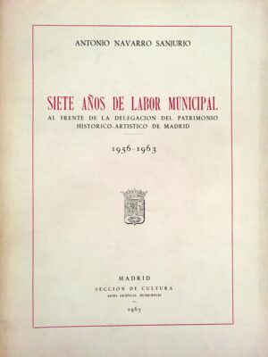 NAVARRO SANJURJO, Antonio - Siete años de labor municipal al frente de la Delegación del Patrimonio Histórico - Artístico de Madrid. 1956-1963.