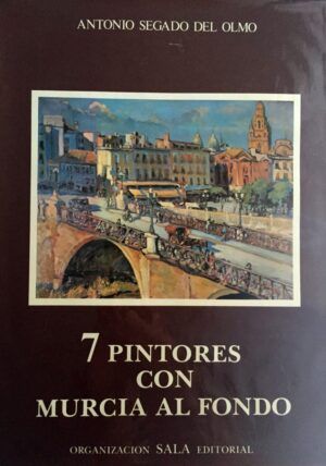 SEGADO DEL OLMO, Antonio - 7 pintores con Murcia al fondo. Molina Sánchez, Muñoz Barberán, Medina Bardón, Sánchez Borreguero, A. Hernansáez, Parraga, José Lucas.