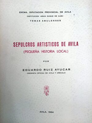 RUIZ AYÚCAR, Eduardo - Sepulcros artísticos de Ávila (Pequeña historia local).