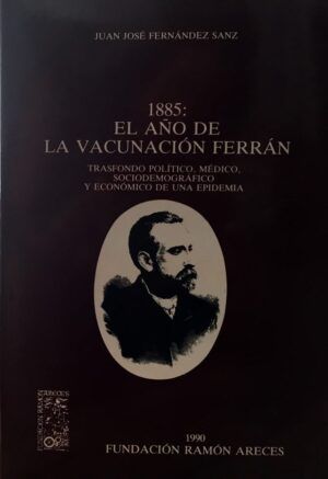 FERNÁNDEZ SANZ, Juan José - 1885: El año de la vacunación Ferrán. Trasfondo político, médico, sociodemográfico y económico de una epidemia.