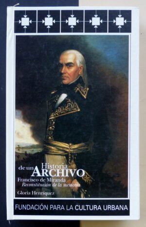 HENRÍQUEZ, Gloria - Historia de un archivo: Francisco de Miranda. Reconstitución de la memoria